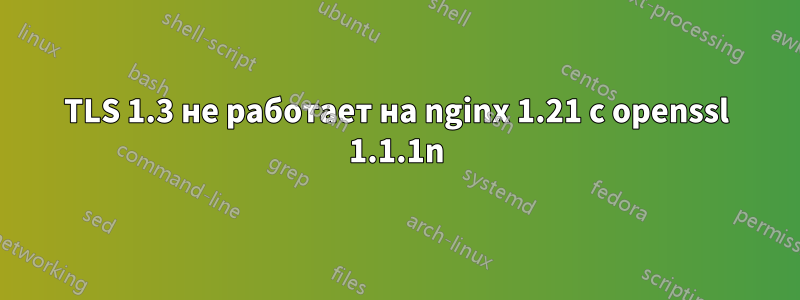 TLS 1.3 не работает на nginx 1.21 с openssl 1.1.1n
