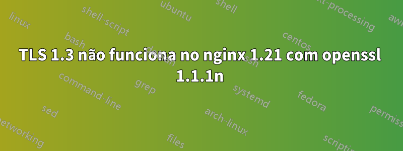 TLS 1.3 não funciona no nginx 1.21 com openssl 1.1.1n
