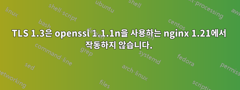TLS 1.3은 openssl 1.1.1n을 사용하는 nginx 1.21에서 작동하지 않습니다.