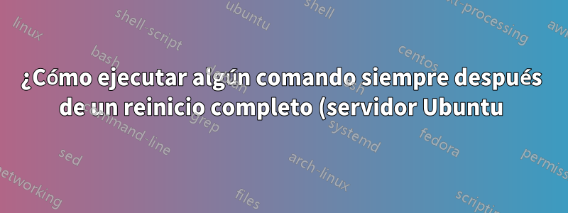¿Cómo ejecutar algún comando siempre después de un reinicio completo (servidor Ubuntu)?