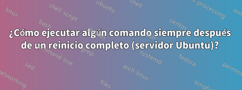 ¿Cómo ejecutar algún comando siempre después de un reinicio completo (servidor Ubuntu)?