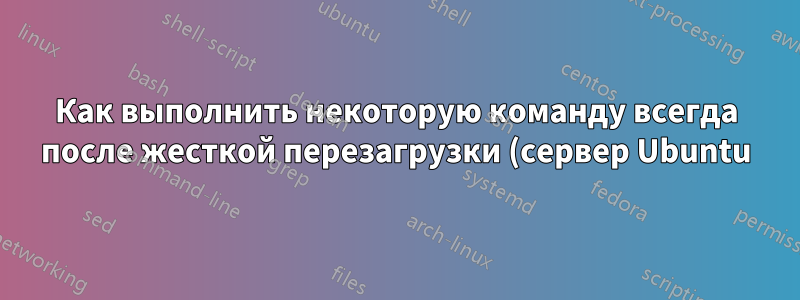 Как выполнить некоторую команду всегда после жесткой перезагрузки (сервер Ubuntu)?
