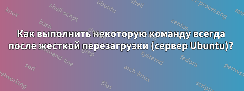 Как выполнить некоторую команду всегда после жесткой перезагрузки (сервер Ubuntu)?