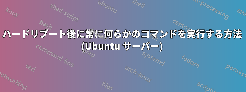 ハードリブート後に常に何らかのコマンドを実行する方法 (Ubuntu サーバー)