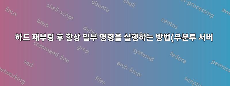 하드 재부팅 후 항상 일부 명령을 실행하는 방법(우분투 서버)?