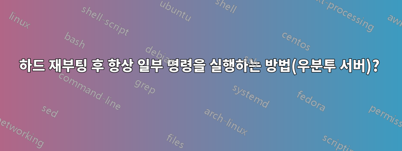 하드 재부팅 후 항상 일부 명령을 실행하는 방법(우분투 서버)?