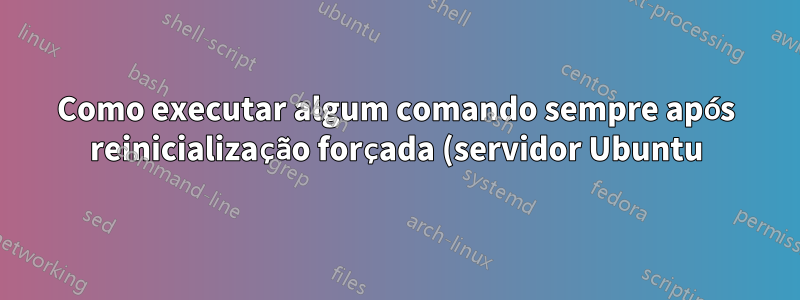 Como executar algum comando sempre após reinicialização forçada (servidor Ubuntu)?