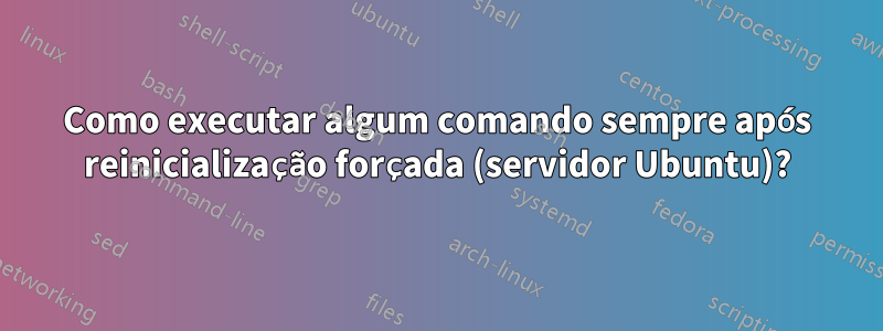 Como executar algum comando sempre após reinicialização forçada (servidor Ubuntu)?