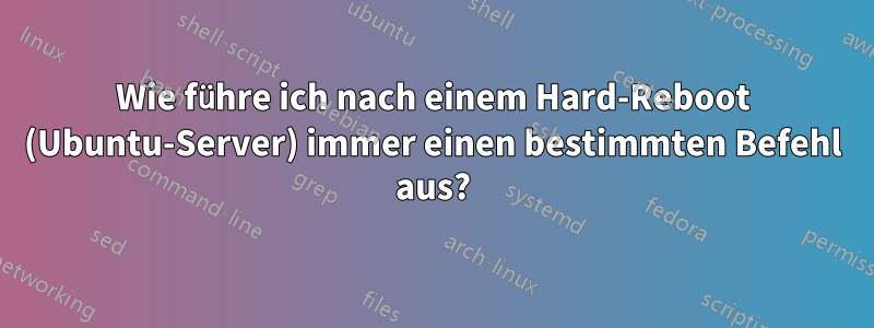 Wie führe ich nach einem Hard-Reboot (Ubuntu-Server) immer einen bestimmten Befehl aus?