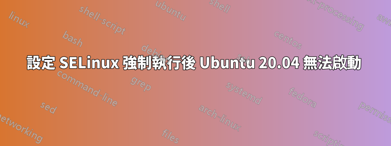 設定 SELinux 強制執行後 Ubuntu 20.04 無法啟動