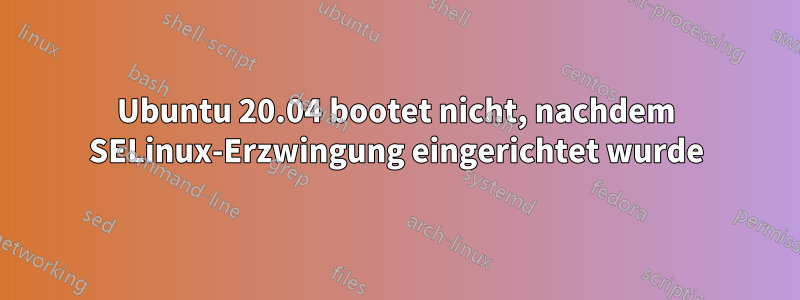 Ubuntu 20.04 bootet nicht, nachdem SELinux-Erzwingung eingerichtet wurde