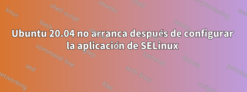 Ubuntu 20.04 no arranca después de configurar la aplicación de SELinux