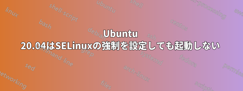 Ubuntu 20.04はSELinuxの強制を設定しても起動しない