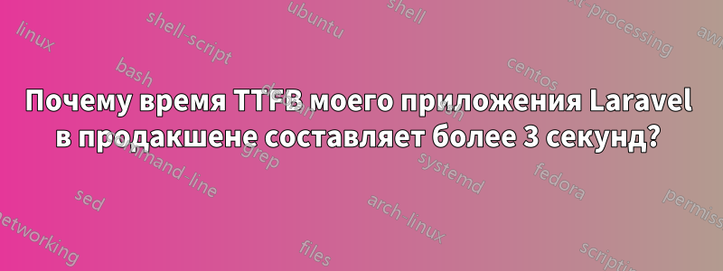 Почему время TTFB моего приложения Laravel в продакшене составляет более 3 секунд?