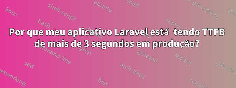 Por que meu aplicativo Laravel está tendo TTFB de mais de 3 segundos em produção?