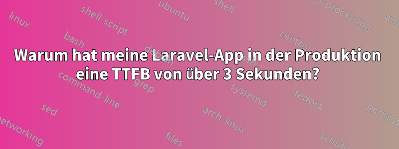Warum hat meine Laravel-App in der Produktion eine TTFB von über 3 Sekunden?