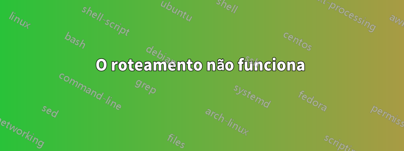 O roteamento não funciona