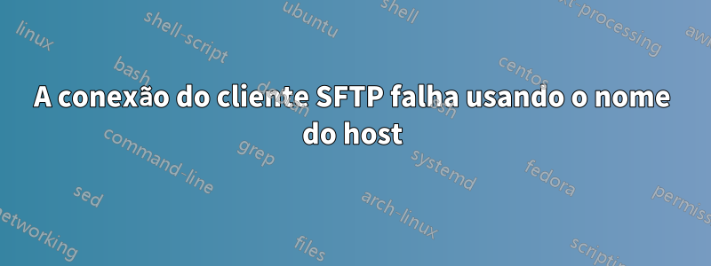 A conexão do cliente SFTP falha usando o nome do host