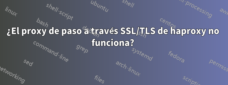 ¿El proxy de paso a través SSL/TLS de haproxy no funciona?