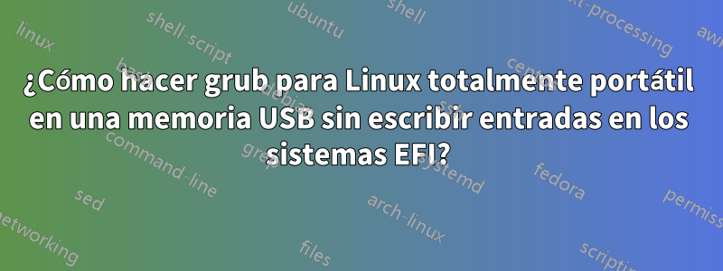 ¿Cómo hacer grub para Linux totalmente portátil en una memoria USB sin escribir entradas en los sistemas EFI?