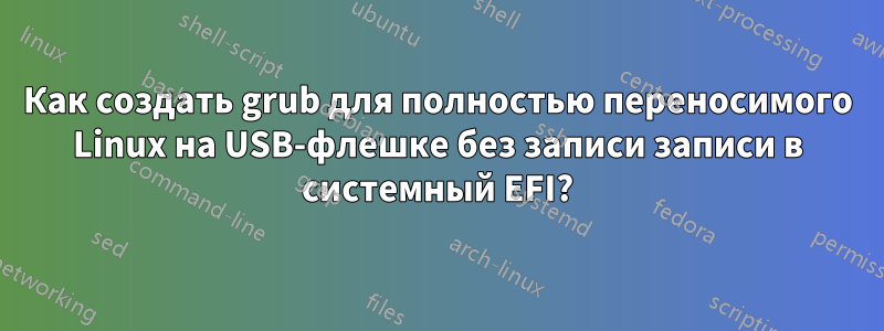 Как создать grub для полностью переносимого Linux на USB-флешке без записи записи в системный EFI?