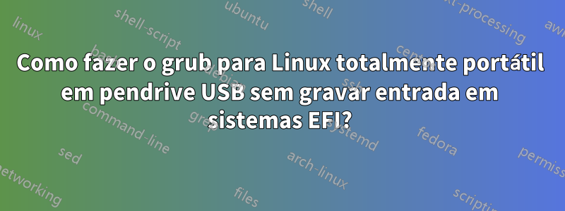 Como fazer o grub para Linux totalmente portátil em pendrive USB sem gravar entrada em sistemas EFI?