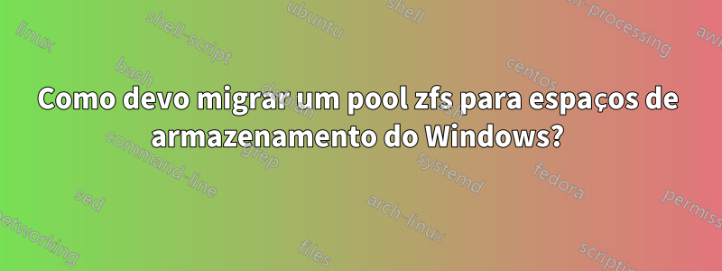 Como devo migrar um pool zfs para espaços de armazenamento do Windows?