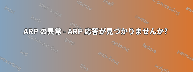 ARP の異常 - ARP 応答が見つかりませんか?
