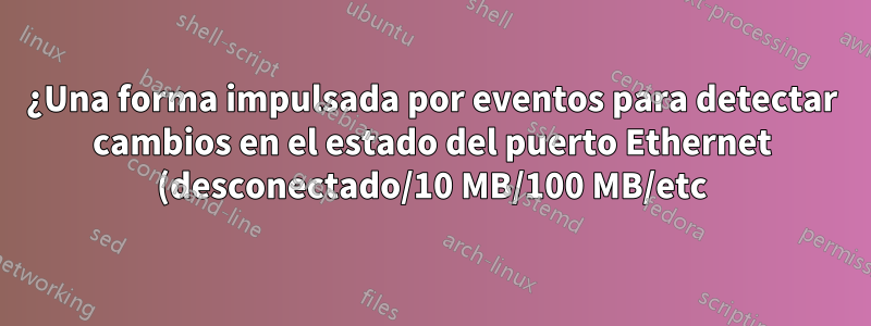 ¿Una forma impulsada por eventos para detectar cambios en el estado del puerto Ethernet (desconectado/10 MB/100 MB/etc) en Linux?