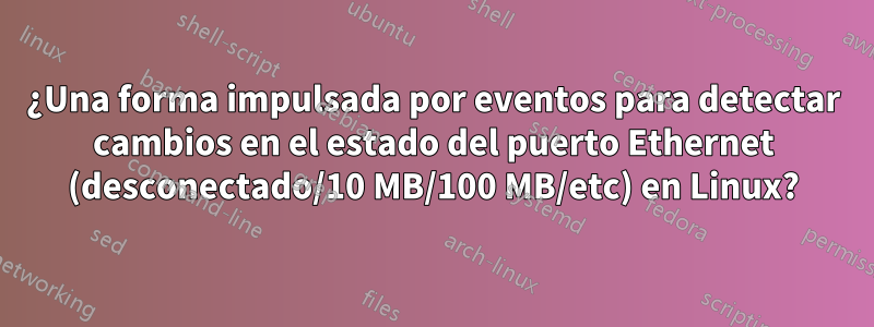 ¿Una forma impulsada por eventos para detectar cambios en el estado del puerto Ethernet (desconectado/10 MB/100 MB/etc) en Linux?