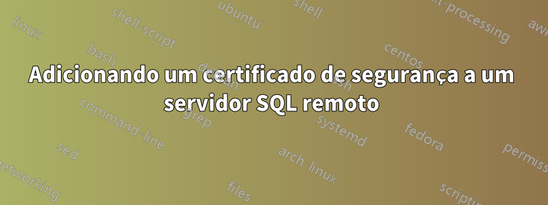 Adicionando um certificado de segurança a um servidor SQL remoto