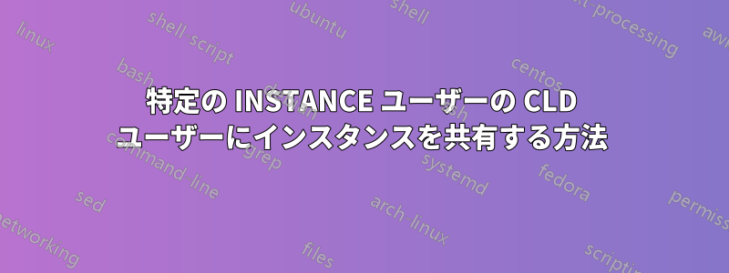 特定の INSTANCE ユーザーの CLD ユーザーにインスタンスを共有する方法