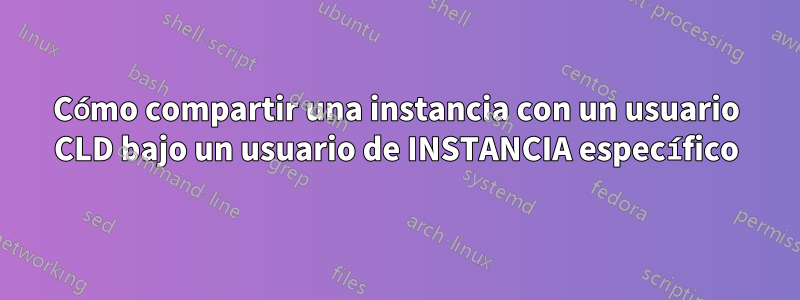 Cómo compartir una instancia con un usuario CLD bajo un usuario de INSTANCIA específico