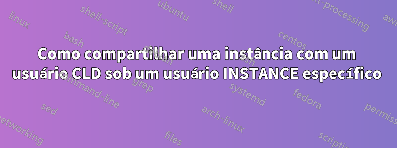 Como compartilhar uma instância com um usuário CLD sob um usuário INSTANCE específico