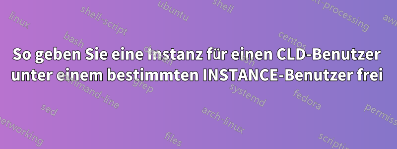 So geben Sie eine Instanz für einen CLD-Benutzer unter einem bestimmten INSTANCE-Benutzer frei