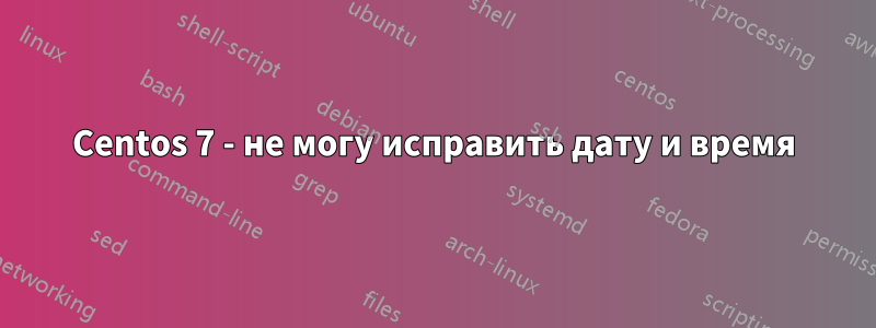 Centos 7 - не могу исправить дату и время