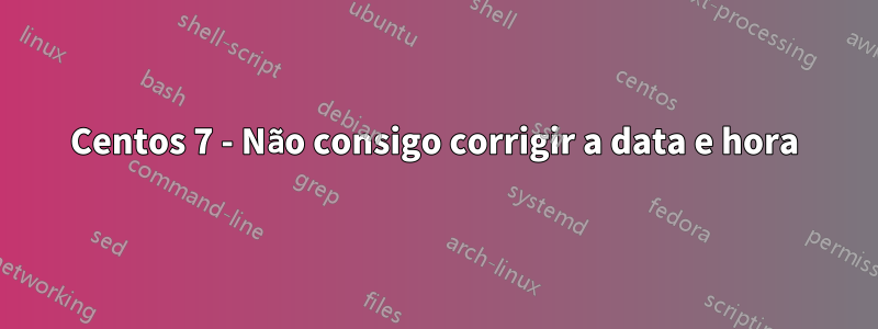 Centos 7 - Não consigo corrigir a data e hora