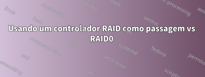 Usando um controlador RAID como passagem vs RAID0