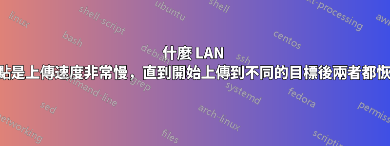 什麼 LAN 問題的特點是上傳速度非常慢，直到開始上傳到不同的目標後兩者都恢復正常？