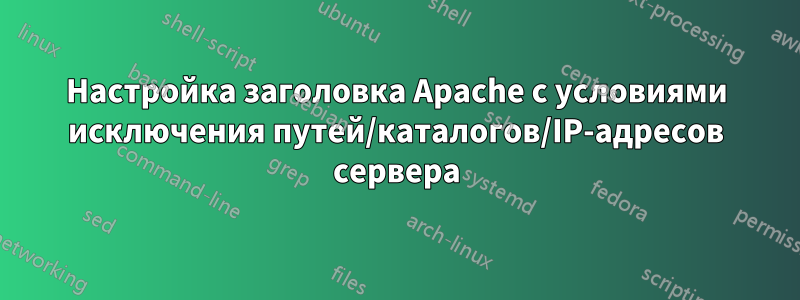 Настройка заголовка Apache с условиями исключения путей/каталогов/IP-адресов сервера