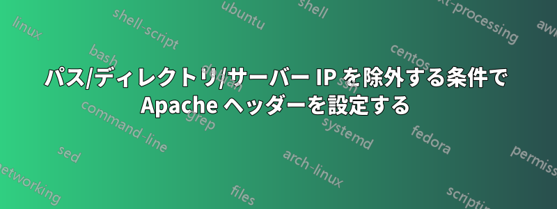 パス/ディレクトリ/サーバー IP を除外する条件で Apache ヘッダーを設定する