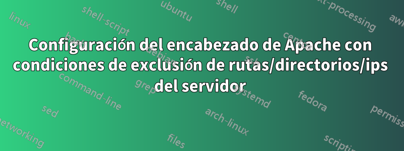 Configuración del encabezado de Apache con condiciones de exclusión de rutas/directorios/ips del servidor