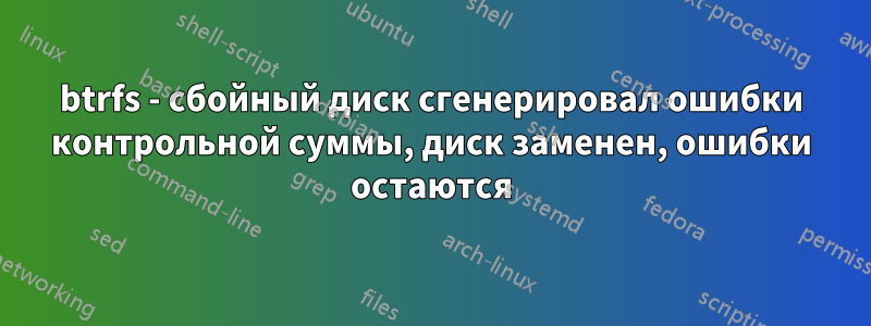 btrfs - сбойный диск сгенерировал ошибки контрольной суммы, диск заменен, ошибки остаются