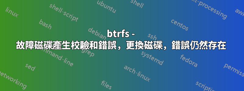 btrfs - 故障磁碟產生校驗和錯誤，更換磁碟，錯誤仍然存在