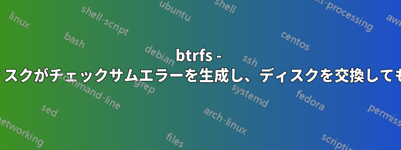 btrfs - 障害のあるディスクがチェックサムエラーを生成し、ディスクを交換してもエラーが残る