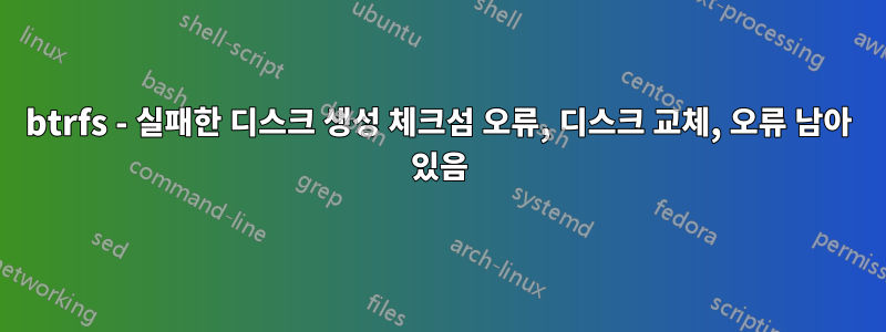 btrfs - 실패한 디스크 생성 체크섬 오류, 디스크 교체, 오류 남아 있음