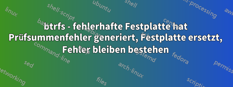 btrfs - fehlerhafte Festplatte hat Prüfsummenfehler generiert, Festplatte ersetzt, Fehler bleiben bestehen