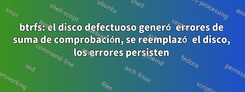 btrfs: el disco defectuoso generó errores de suma de comprobación, se reemplazó el disco, los errores persisten