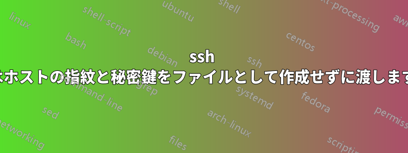 ssh はホストの指紋と秘密鍵をファイルとして作成せずに渡します