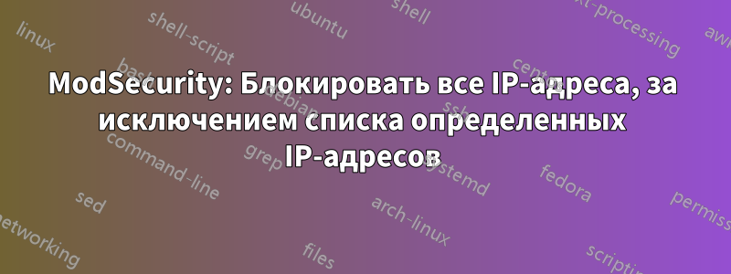 ModSecurity: Блокировать все IP-адреса, за исключением списка определенных IP-адресов